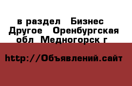  в раздел : Бизнес » Другое . Оренбургская обл.,Медногорск г.